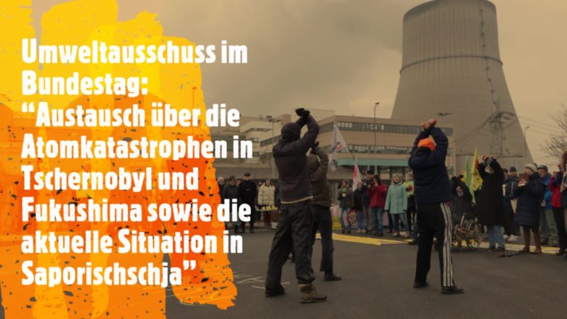 Umweltausschuss im Bundestag: “Austausch über die Atomkatastrophen in Tschernobyl und Fukushima sowie die aktuelle Situation in Saporischschja”